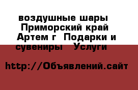 воздушные шары - Приморский край, Артем г. Подарки и сувениры » Услуги   